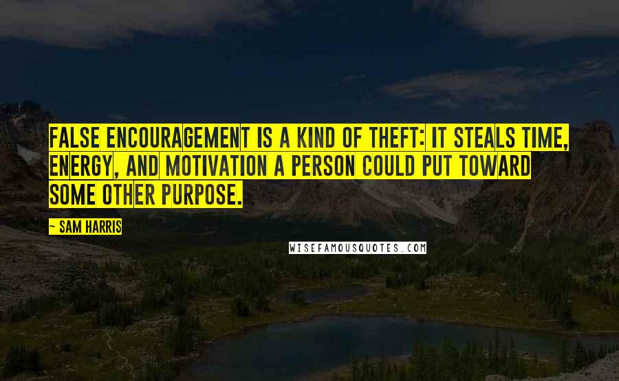 Sam Harris Quotes: False encouragement is a kind of theft: it steals time, energy, and motivation a person could put toward some other purpose.