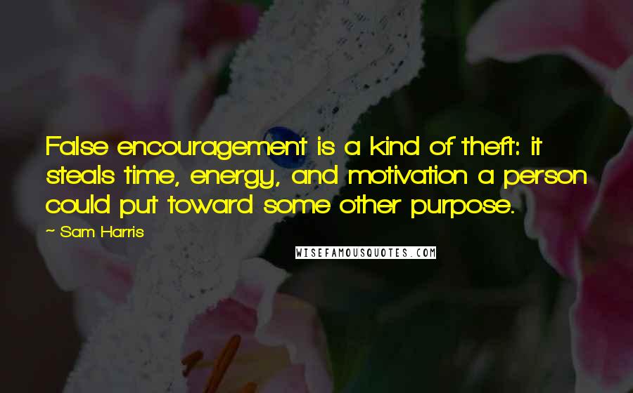 Sam Harris Quotes: False encouragement is a kind of theft: it steals time, energy, and motivation a person could put toward some other purpose.