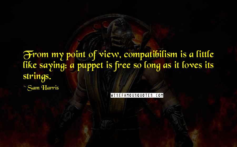 Sam Harris Quotes: From my point of view, compatibilism is a little like saying: a puppet is free so long as it loves its strings.