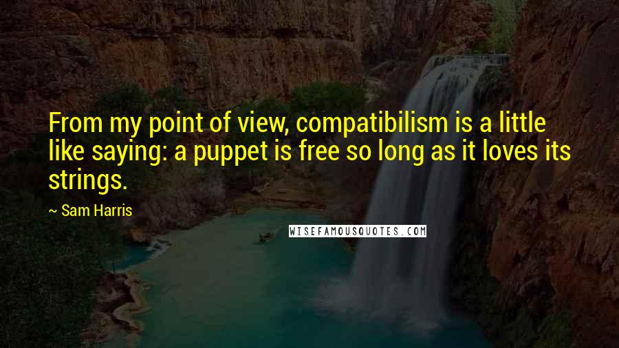 Sam Harris Quotes: From my point of view, compatibilism is a little like saying: a puppet is free so long as it loves its strings.