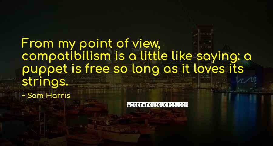 Sam Harris Quotes: From my point of view, compatibilism is a little like saying: a puppet is free so long as it loves its strings.