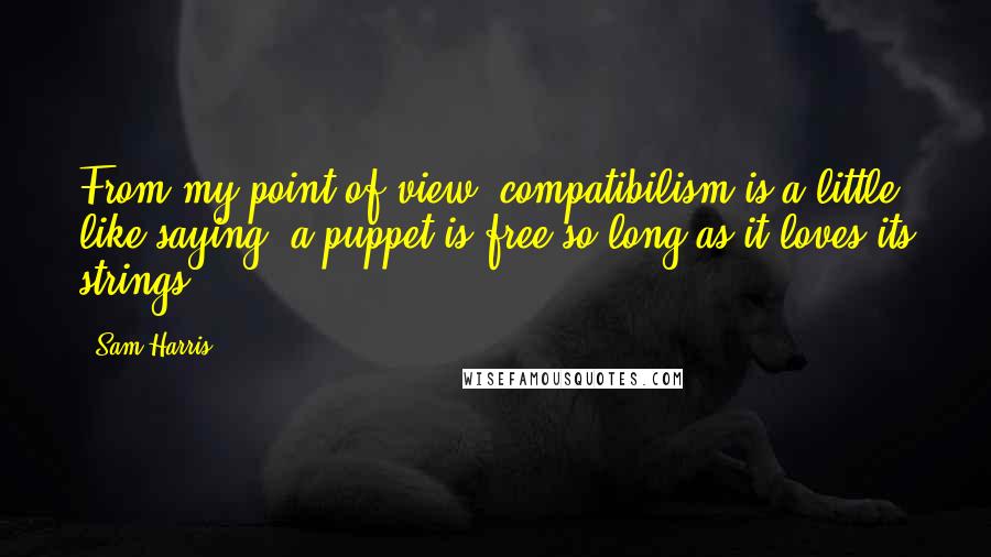 Sam Harris Quotes: From my point of view, compatibilism is a little like saying: a puppet is free so long as it loves its strings.