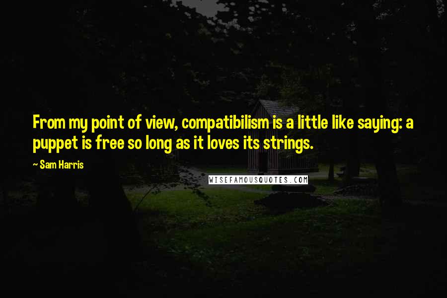 Sam Harris Quotes: From my point of view, compatibilism is a little like saying: a puppet is free so long as it loves its strings.