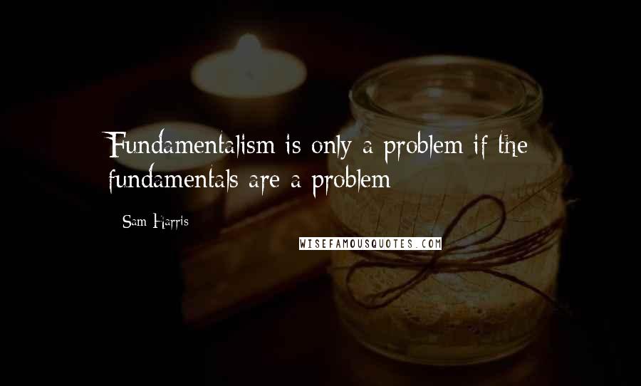 Sam Harris Quotes: Fundamentalism is only a problem if the fundamentals are a problem