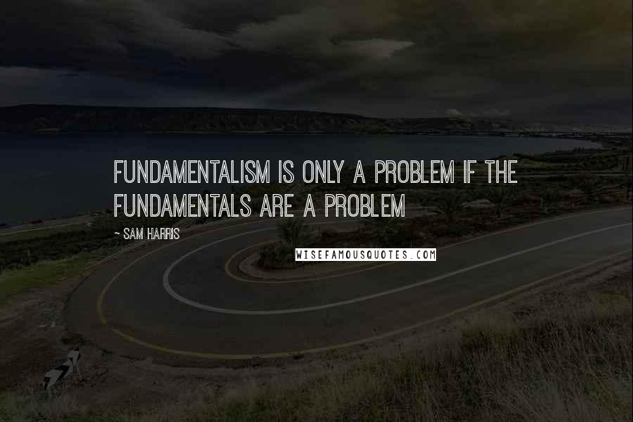 Sam Harris Quotes: Fundamentalism is only a problem if the fundamentals are a problem