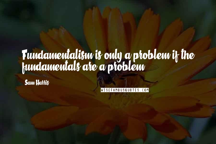 Sam Harris Quotes: Fundamentalism is only a problem if the fundamentals are a problem