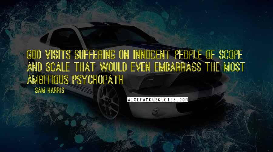 Sam Harris Quotes: God visits suffering on innocent people of scope and scale that would even embarrass the most ambitious psychopath