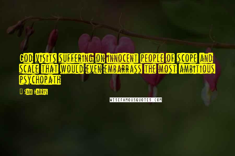 Sam Harris Quotes: God visits suffering on innocent people of scope and scale that would even embarrass the most ambitious psychopath