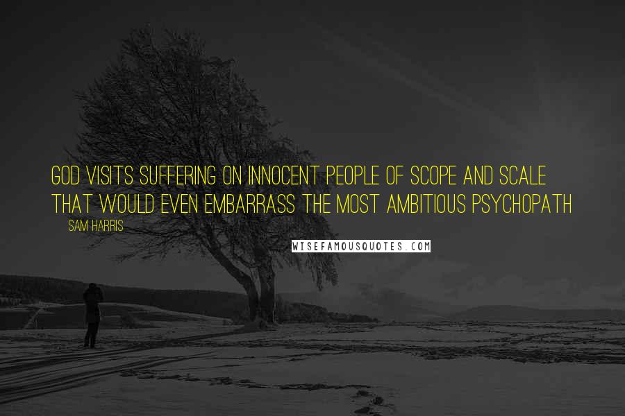 Sam Harris Quotes: God visits suffering on innocent people of scope and scale that would even embarrass the most ambitious psychopath