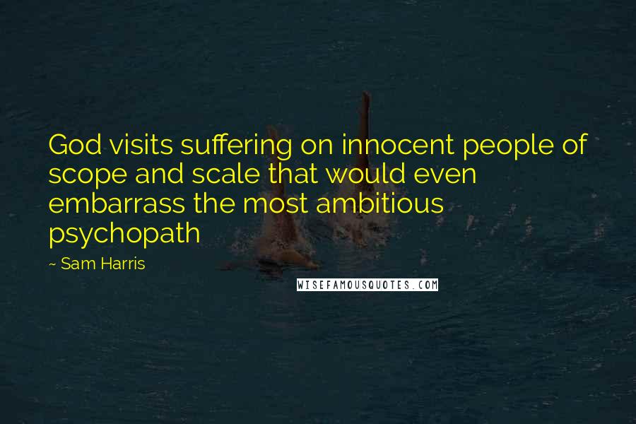 Sam Harris Quotes: God visits suffering on innocent people of scope and scale that would even embarrass the most ambitious psychopath