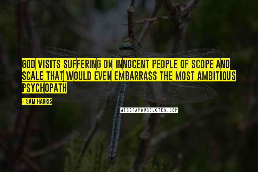 Sam Harris Quotes: God visits suffering on innocent people of scope and scale that would even embarrass the most ambitious psychopath