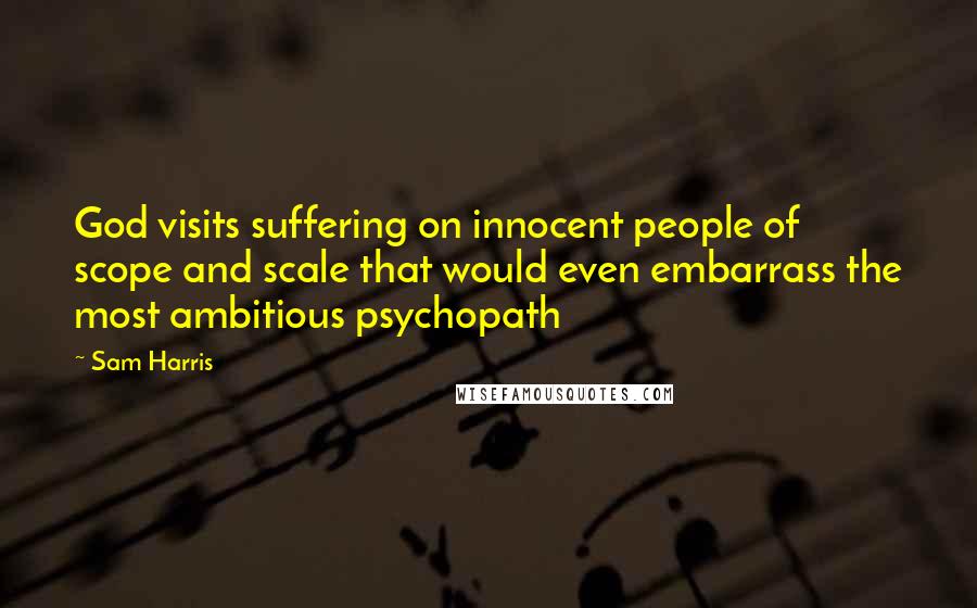 Sam Harris Quotes: God visits suffering on innocent people of scope and scale that would even embarrass the most ambitious psychopath