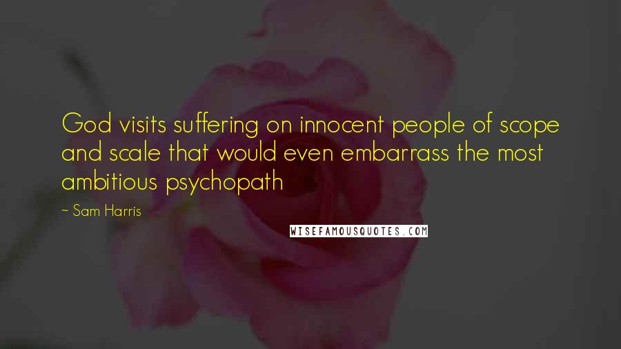 Sam Harris Quotes: God visits suffering on innocent people of scope and scale that would even embarrass the most ambitious psychopath