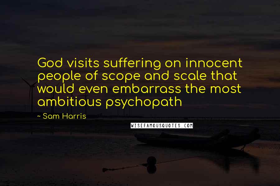 Sam Harris Quotes: God visits suffering on innocent people of scope and scale that would even embarrass the most ambitious psychopath