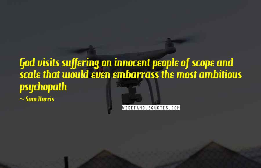 Sam Harris Quotes: God visits suffering on innocent people of scope and scale that would even embarrass the most ambitious psychopath