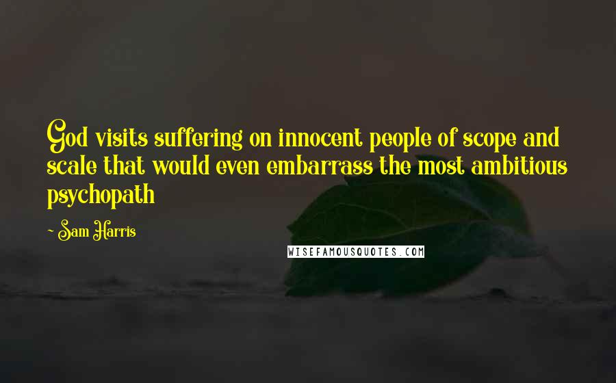Sam Harris Quotes: God visits suffering on innocent people of scope and scale that would even embarrass the most ambitious psychopath