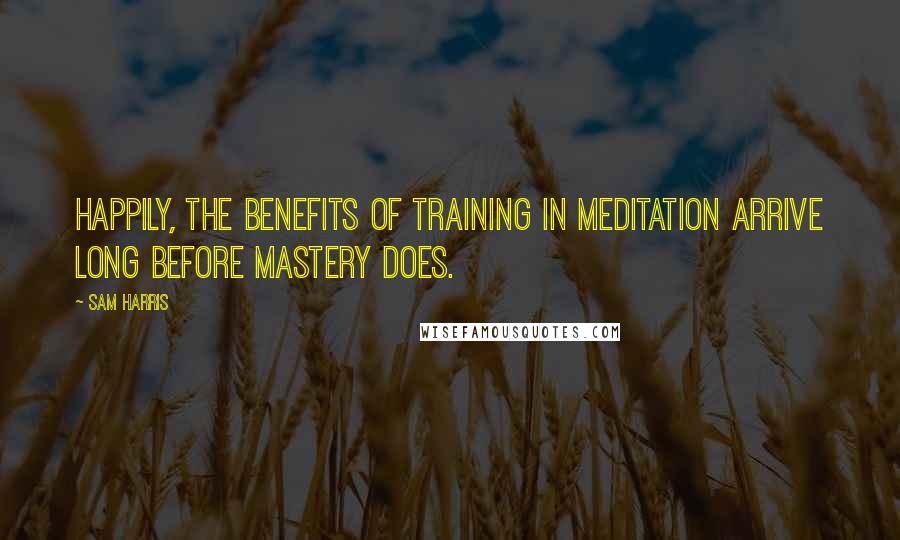 Sam Harris Quotes: Happily, the benefits of training in meditation arrive long before mastery does.