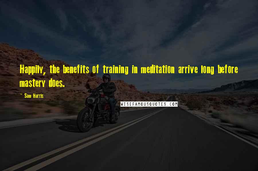 Sam Harris Quotes: Happily, the benefits of training in meditation arrive long before mastery does.