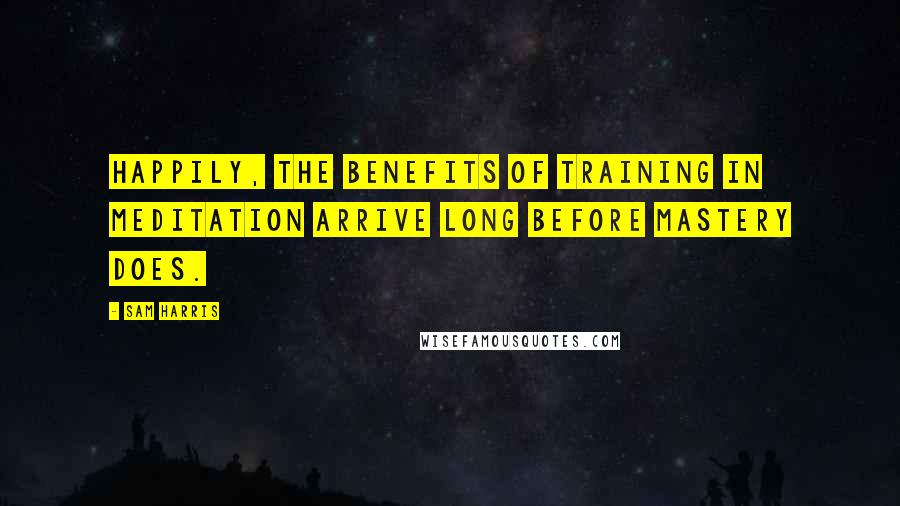 Sam Harris Quotes: Happily, the benefits of training in meditation arrive long before mastery does.