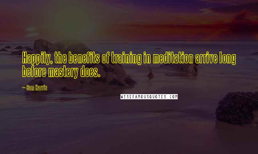 Sam Harris Quotes: Happily, the benefits of training in meditation arrive long before mastery does.