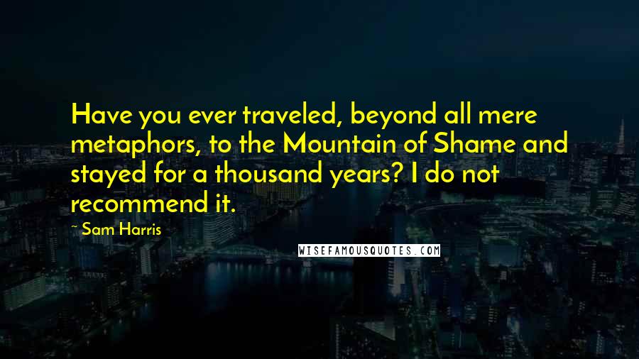 Sam Harris Quotes: Have you ever traveled, beyond all mere metaphors, to the Mountain of Shame and stayed for a thousand years? I do not recommend it.