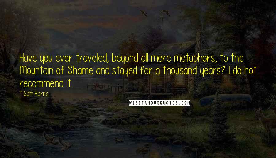 Sam Harris Quotes: Have you ever traveled, beyond all mere metaphors, to the Mountain of Shame and stayed for a thousand years? I do not recommend it.