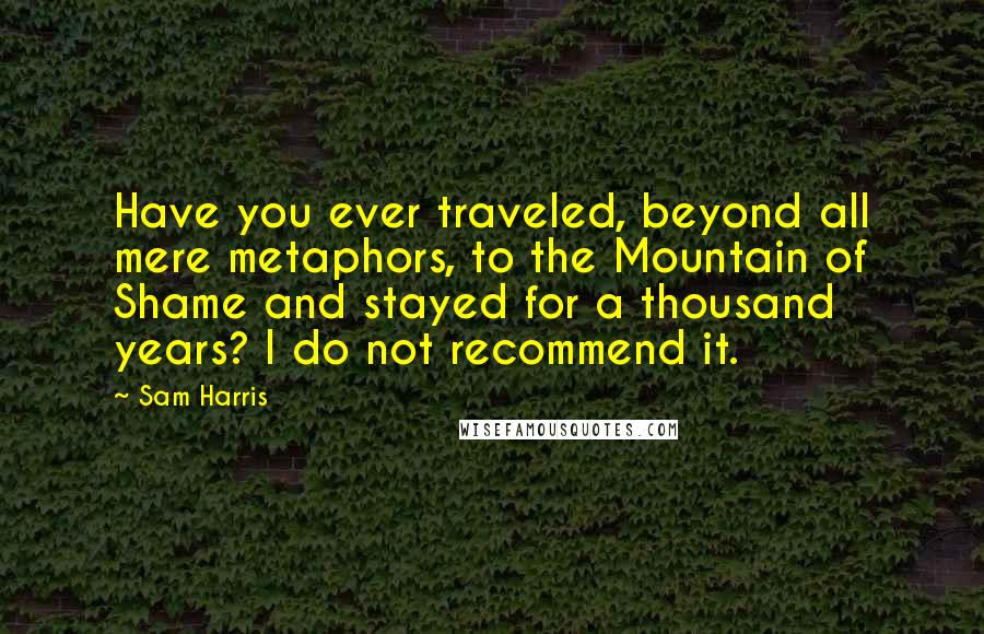 Sam Harris Quotes: Have you ever traveled, beyond all mere metaphors, to the Mountain of Shame and stayed for a thousand years? I do not recommend it.