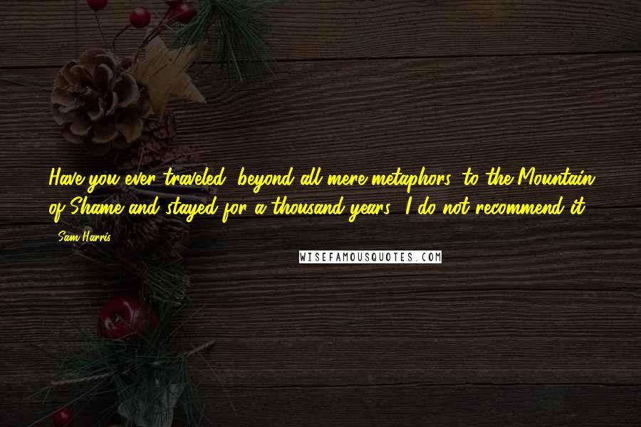 Sam Harris Quotes: Have you ever traveled, beyond all mere metaphors, to the Mountain of Shame and stayed for a thousand years? I do not recommend it.