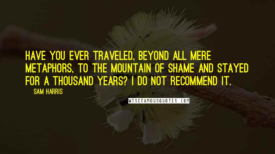 Sam Harris Quotes: Have you ever traveled, beyond all mere metaphors, to the Mountain of Shame and stayed for a thousand years? I do not recommend it.