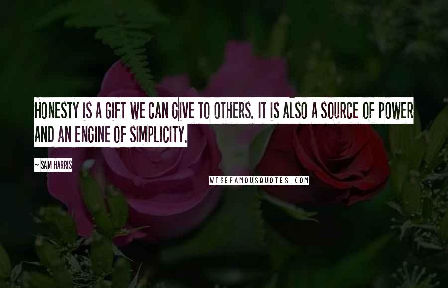 Sam Harris Quotes: Honesty is a gift we can give to others. It is also a source of power and an engine of simplicity.