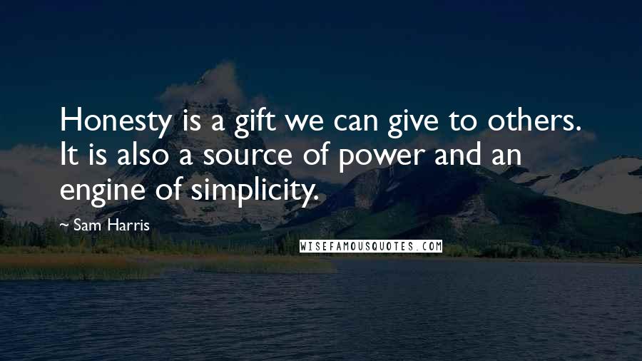 Sam Harris Quotes: Honesty is a gift we can give to others. It is also a source of power and an engine of simplicity.