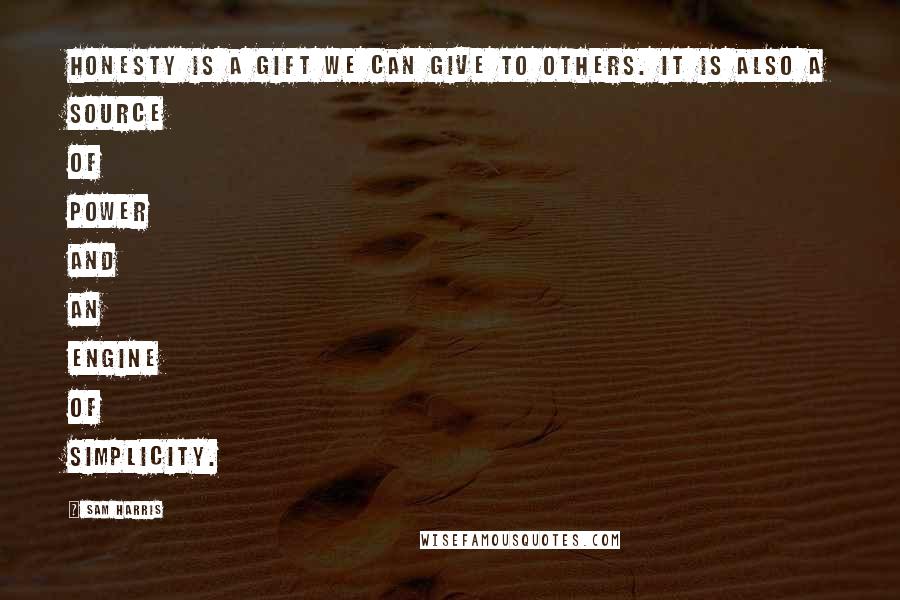 Sam Harris Quotes: Honesty is a gift we can give to others. It is also a source of power and an engine of simplicity.