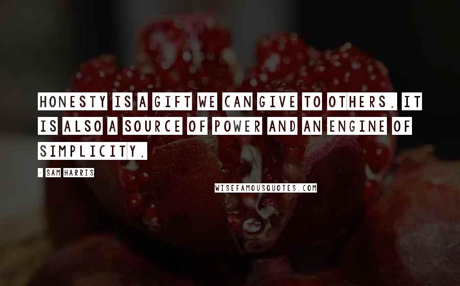 Sam Harris Quotes: Honesty is a gift we can give to others. It is also a source of power and an engine of simplicity.