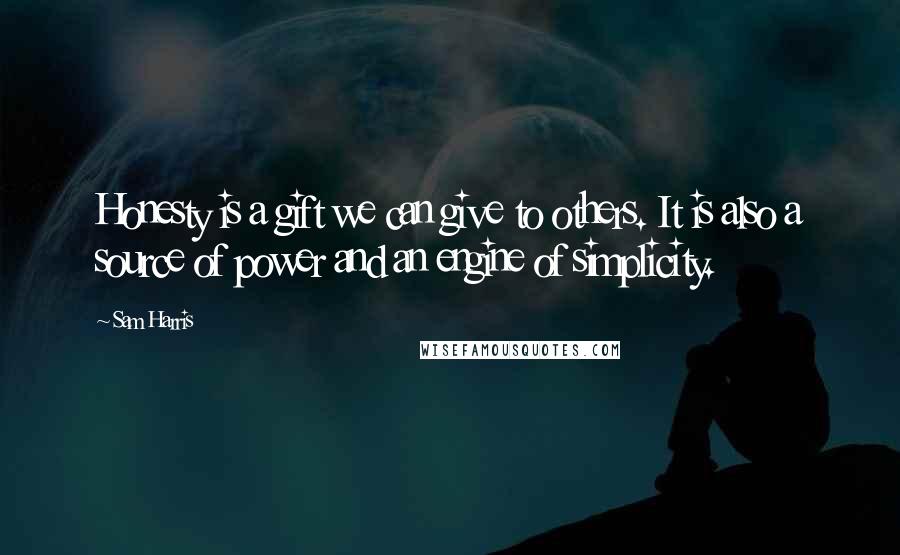 Sam Harris Quotes: Honesty is a gift we can give to others. It is also a source of power and an engine of simplicity.