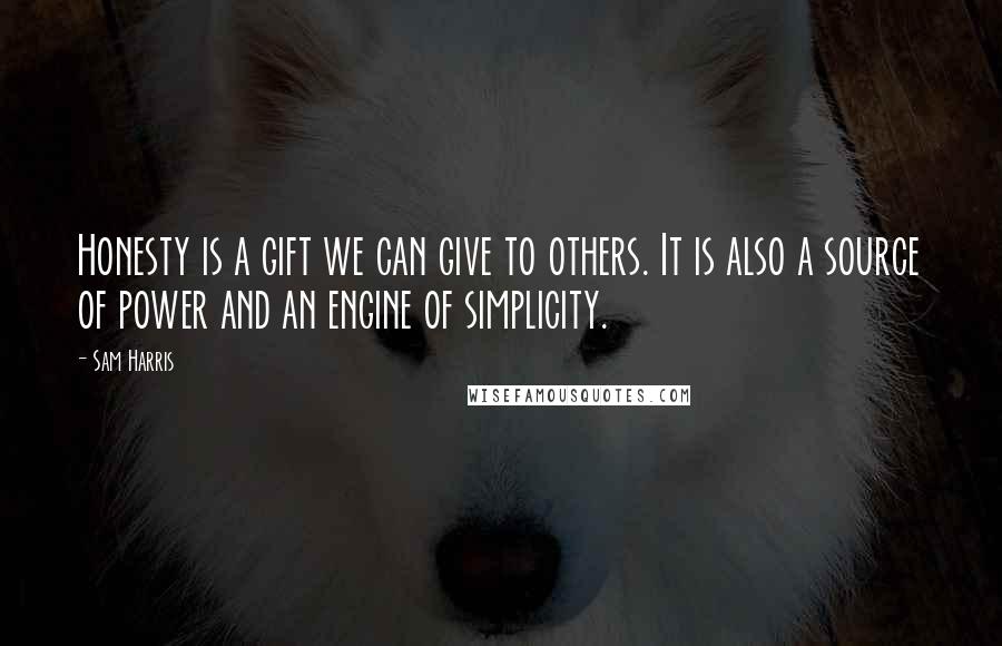 Sam Harris Quotes: Honesty is a gift we can give to others. It is also a source of power and an engine of simplicity.