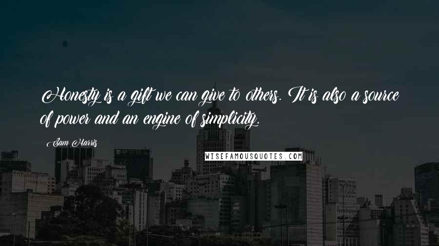Sam Harris Quotes: Honesty is a gift we can give to others. It is also a source of power and an engine of simplicity.