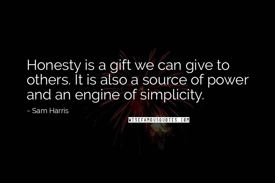 Sam Harris Quotes: Honesty is a gift we can give to others. It is also a source of power and an engine of simplicity.