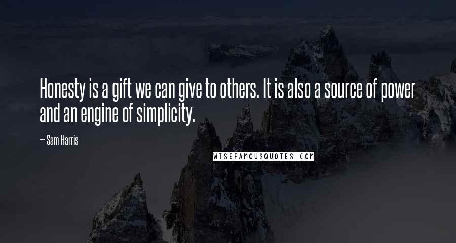 Sam Harris Quotes: Honesty is a gift we can give to others. It is also a source of power and an engine of simplicity.