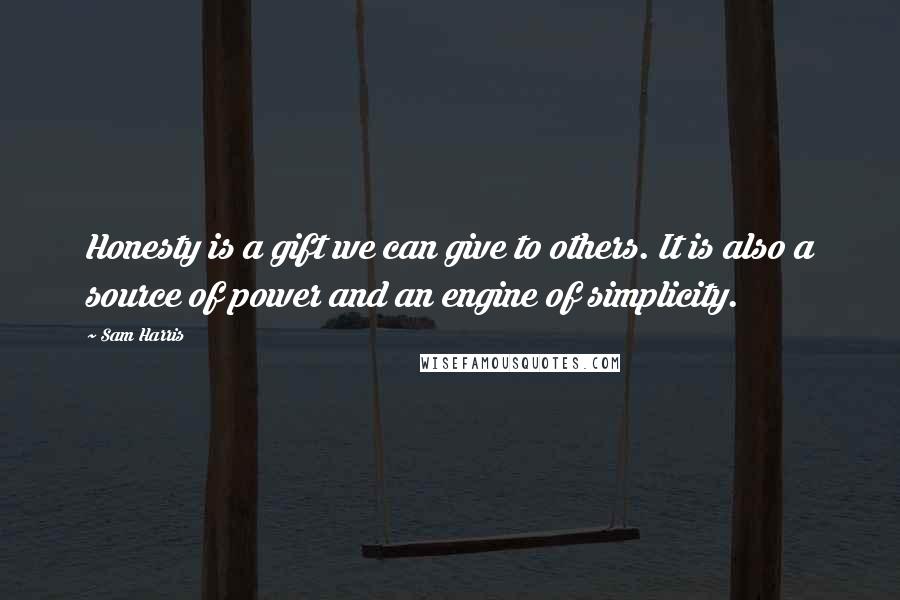 Sam Harris Quotes: Honesty is a gift we can give to others. It is also a source of power and an engine of simplicity.
