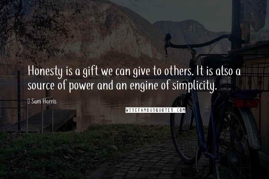 Sam Harris Quotes: Honesty is a gift we can give to others. It is also a source of power and an engine of simplicity.