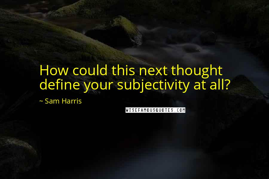 Sam Harris Quotes: How could this next thought define your subjectivity at all?