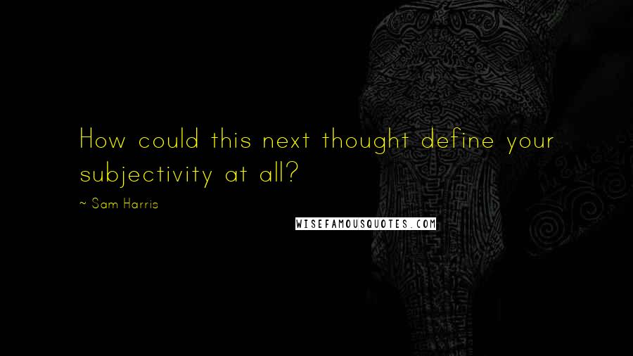 Sam Harris Quotes: How could this next thought define your subjectivity at all?