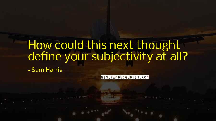 Sam Harris Quotes: How could this next thought define your subjectivity at all?