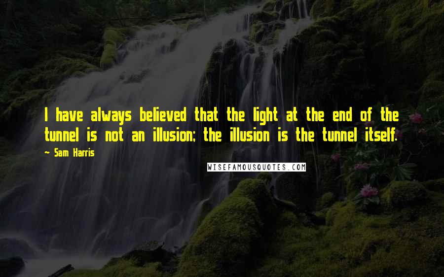 Sam Harris Quotes: I have always believed that the light at the end of the tunnel is not an illusion; the illusion is the tunnel itself.
