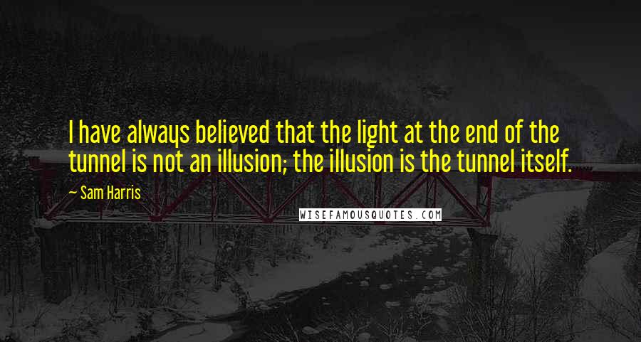 Sam Harris Quotes: I have always believed that the light at the end of the tunnel is not an illusion; the illusion is the tunnel itself.