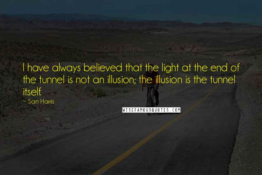 Sam Harris Quotes: I have always believed that the light at the end of the tunnel is not an illusion; the illusion is the tunnel itself.