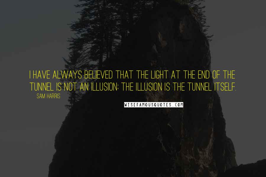 Sam Harris Quotes: I have always believed that the light at the end of the tunnel is not an illusion; the illusion is the tunnel itself.