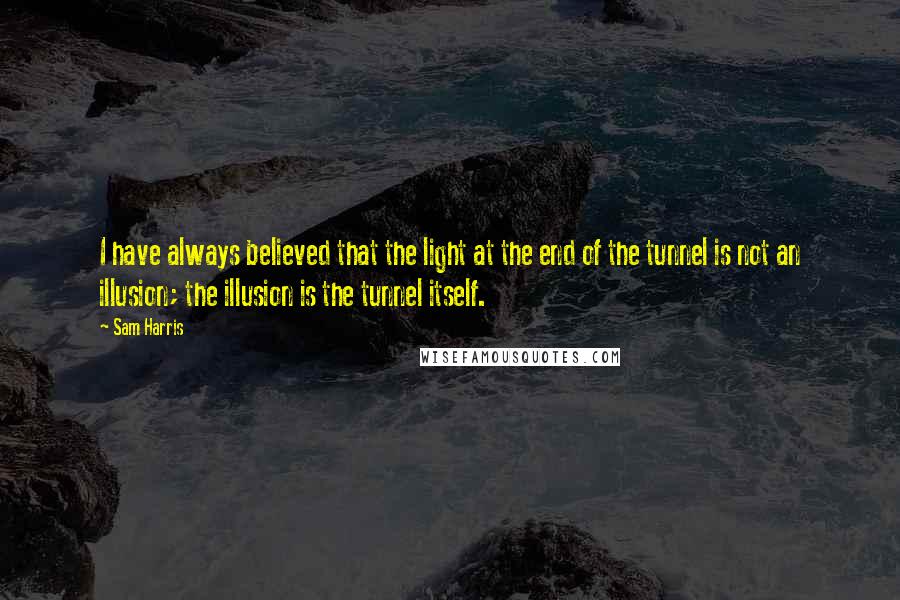 Sam Harris Quotes: I have always believed that the light at the end of the tunnel is not an illusion; the illusion is the tunnel itself.
