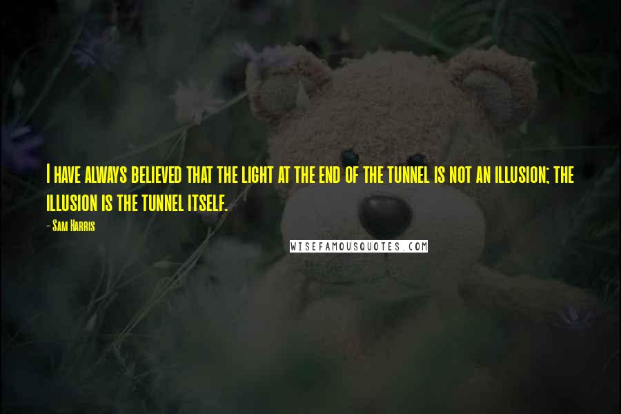 Sam Harris Quotes: I have always believed that the light at the end of the tunnel is not an illusion; the illusion is the tunnel itself.