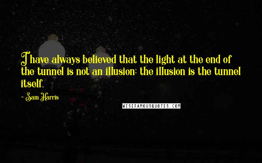 Sam Harris Quotes: I have always believed that the light at the end of the tunnel is not an illusion; the illusion is the tunnel itself.